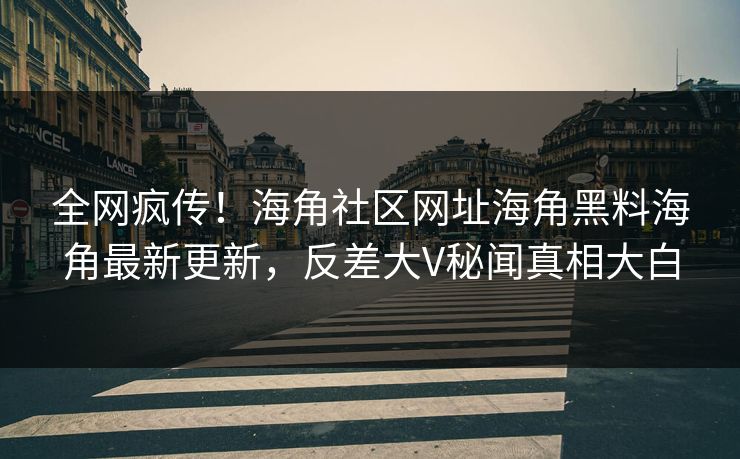 全网疯传！海角社区网址海角黑料海角最新更新，反差大V秘闻真相大白