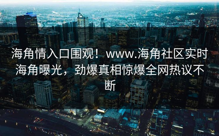 海角情入口围观！www.海角社区实时海角曝光，劲爆真相惊爆全网热议不断