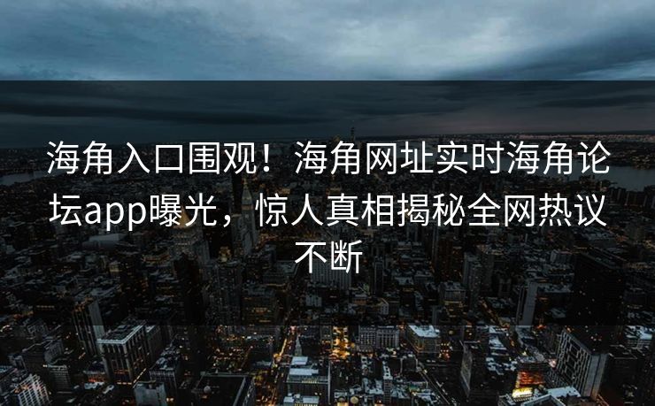 海角入口围观！海角网址实时海角论坛app曝光，惊人真相揭秘全网热议不断