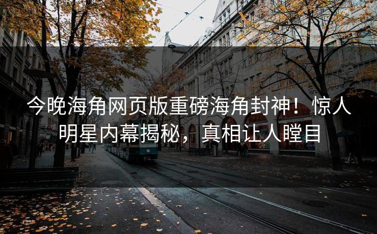 今晚海角网页版重磅海角封神！惊人明星内幕揭秘，真相让人瞠目