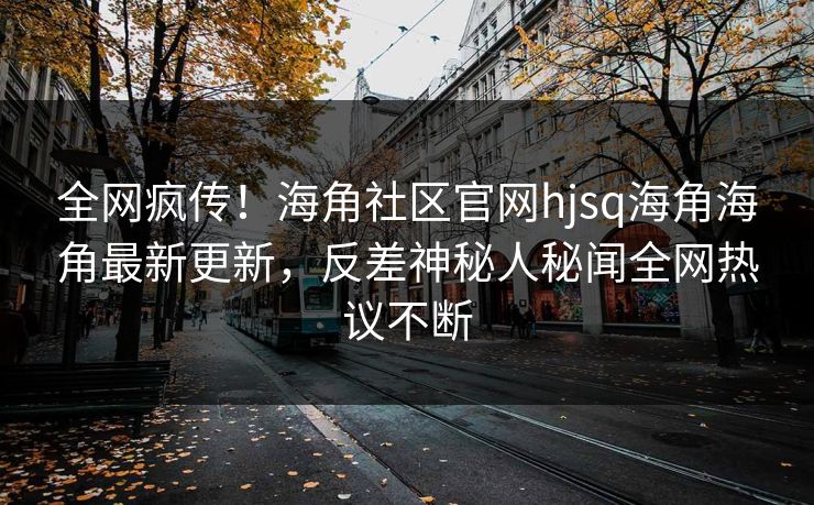 全网疯传！海角社区官网hjsq海角海角最新更新，反差神秘人秘闻全网热议不断