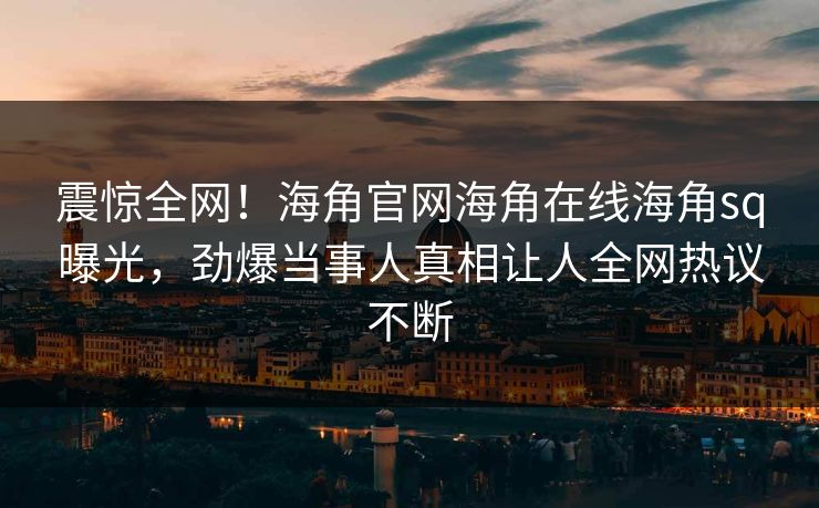 震惊全网！海角官网海角在线海角sq曝光，劲爆当事人真相让人全网热议不断
