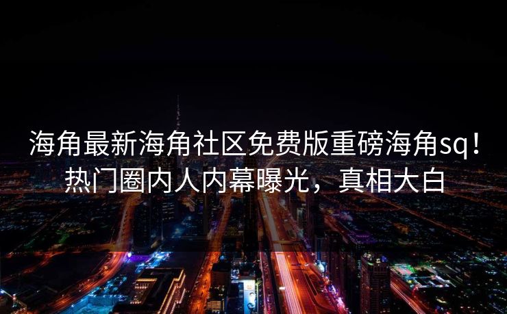 海角最新海角社区免费版重磅海角sq！热门圈内人内幕曝光，真相大白