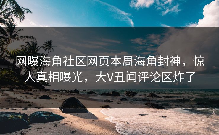 网曝海角社区网页本周海角封神，惊人真相曝光，大V丑闻评论区炸了