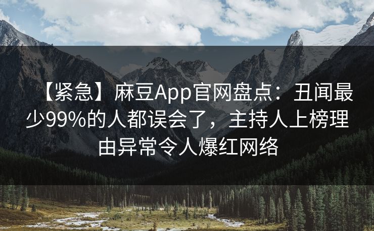 【紧急】麻豆App官网盘点：丑闻最少99%的人都误会了，主持人上榜理由异常令人爆红网络