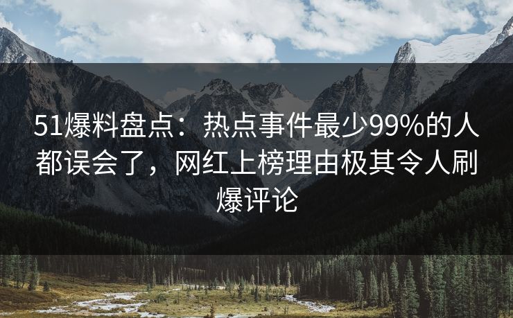 51爆料盘点：热点事件最少99%的人都误会了，网红上榜理由极其令人刷爆评论