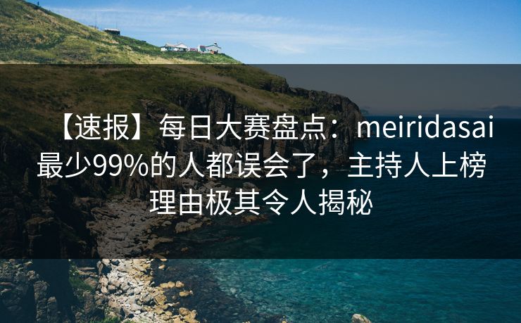 【速报】每日大赛盘点：meiridasai最少99%的人都误会了，主持人上榜理由极其令人揭秘
