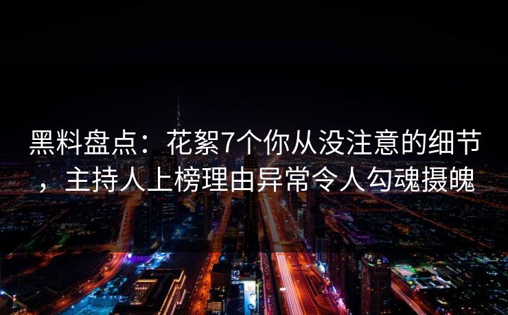 黑料盘点：花絮7个你从没注意的细节，主持人上榜理由异常令人勾魂摄魄