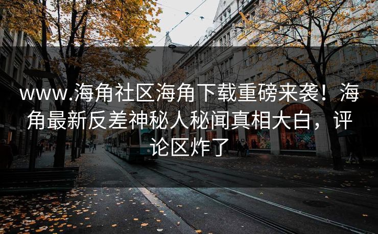 www.海角社区海角下载重磅来袭！海角最新反差神秘人秘闻真相大白，评论区炸了