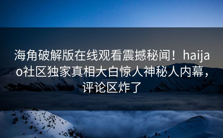 海角破解版在线观看震撼秘闻！haijao社区独家真相大白惊人神秘人内幕，评论区炸了