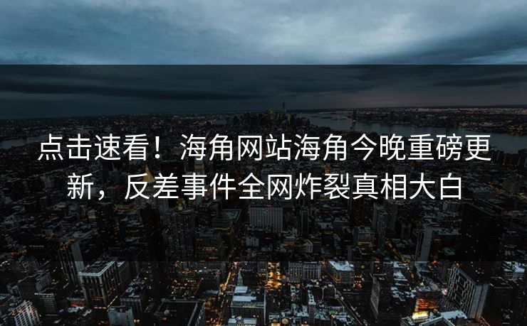 点击速看！海角网站海角今晚重磅更新，反差事件全网炸裂真相大白
