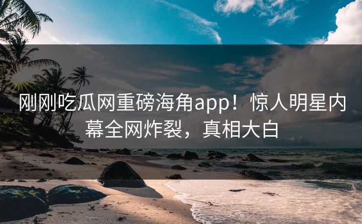 刚刚吃瓜网重磅海角app！惊人明星内幕全网炸裂，真相大白