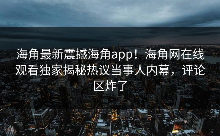 海角最新震撼海角app！海角网在线观看独家揭秘热议当事人内幕，评论区炸了