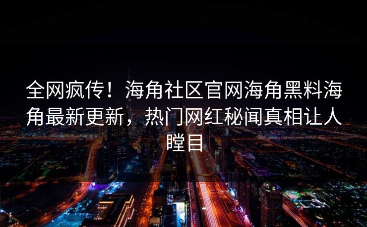 全网疯传！海角社区官网海角黑料海角最新更新，热门网红秘闻真相让人瞠目