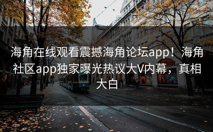 海角在线观看震撼海角论坛app！海角社区app独家曝光热议大V内幕，真相大白