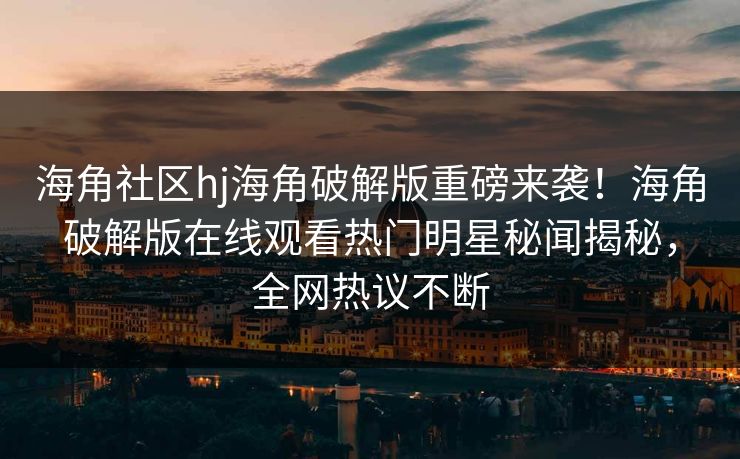 海角社区hj海角破解版重磅来袭！海角破解版在线观看热门明星秘闻揭秘，全网热议不断