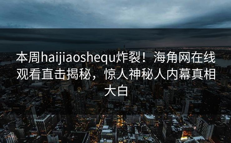 本周haijiaoshequ炸裂！海角网在线观看直击揭秘，惊人神秘人内幕真相大白