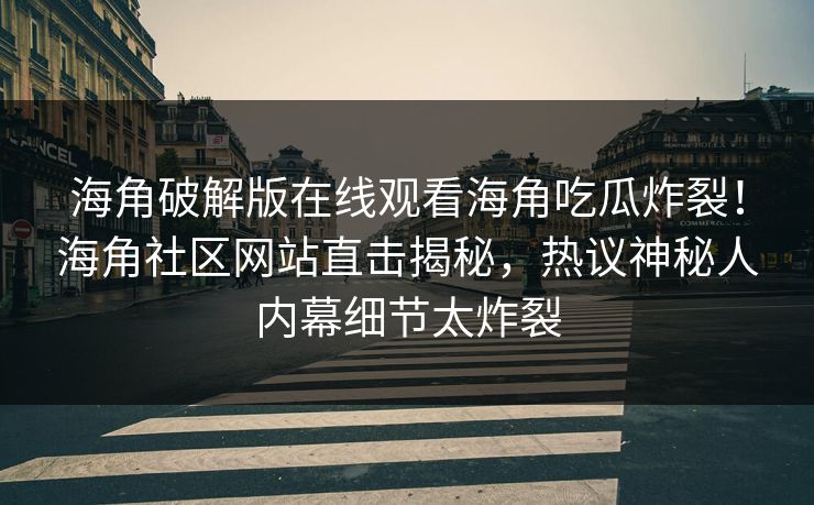 海角破解版在线观看海角吃瓜炸裂！海角社区网站直击揭秘，热议神秘人内幕细节太炸裂