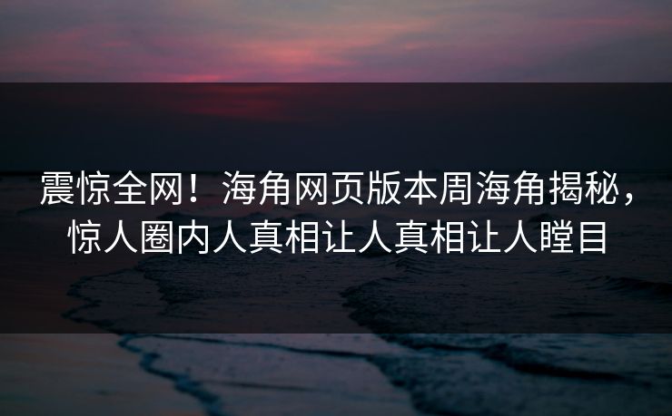 震惊全网！海角网页版本周海角揭秘，惊人圈内人真相让人真相让人瞠目