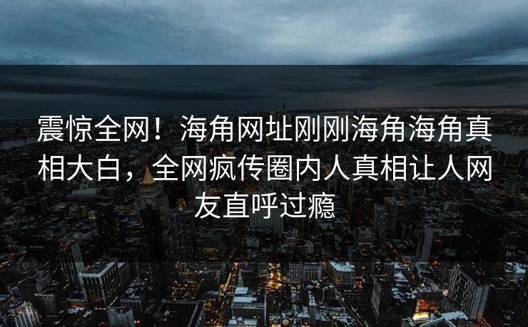 震惊全网！海角网址刚刚海角海角真相大白，全网疯传圈内人真相让人网友直呼过瘾