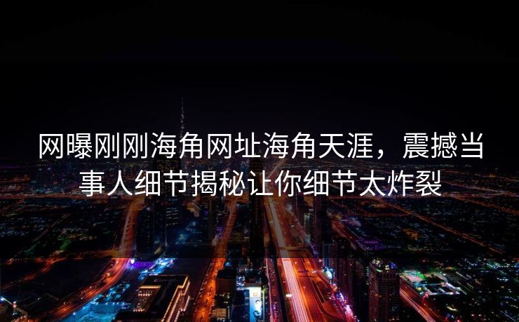 网曝刚刚海角网址海角天涯，震撼当事人细节揭秘让你细节太炸裂