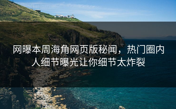 网曝本周海角网页版秘闻，热门圈内人细节曝光让你细节太炸裂