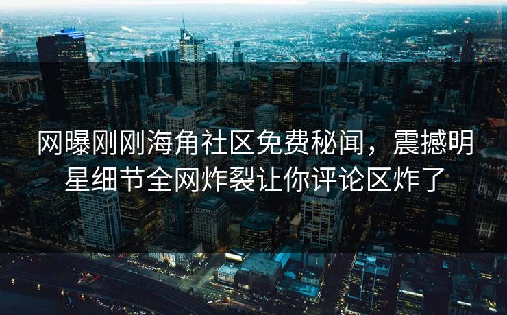 网曝刚刚海角社区免费秘闻，震撼明星细节全网炸裂让你评论区炸了