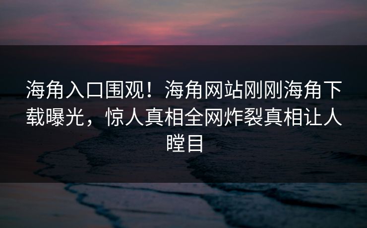海角入口围观！海角网站刚刚海角下载曝光，惊人真相全网炸裂真相让人瞠目