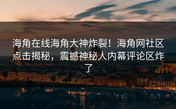 海角在线海角大神炸裂！海角网社区点击揭秘，震撼神秘人内幕评论区炸了