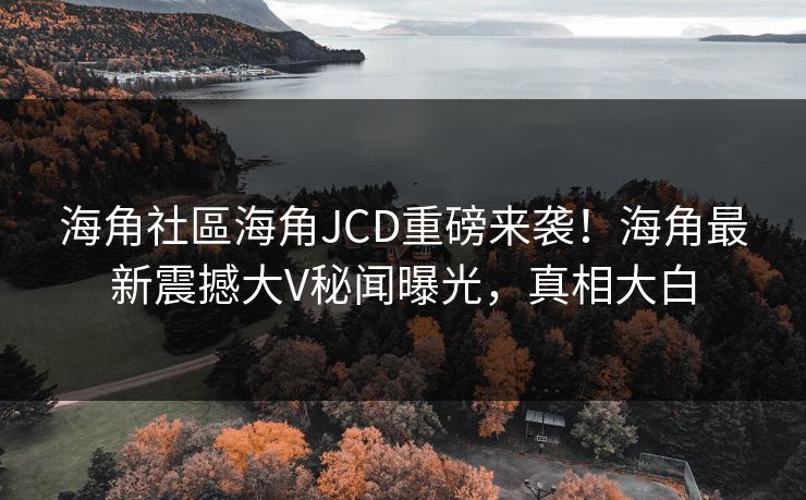 海角社區海角JCD重磅来袭！海角最新震撼大V秘闻曝光，真相大白