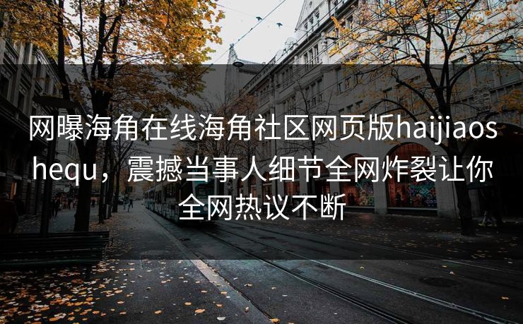 网曝海角在线海角社区网页版haijiaoshequ，震撼当事人细节全网炸裂让你全网热议不断