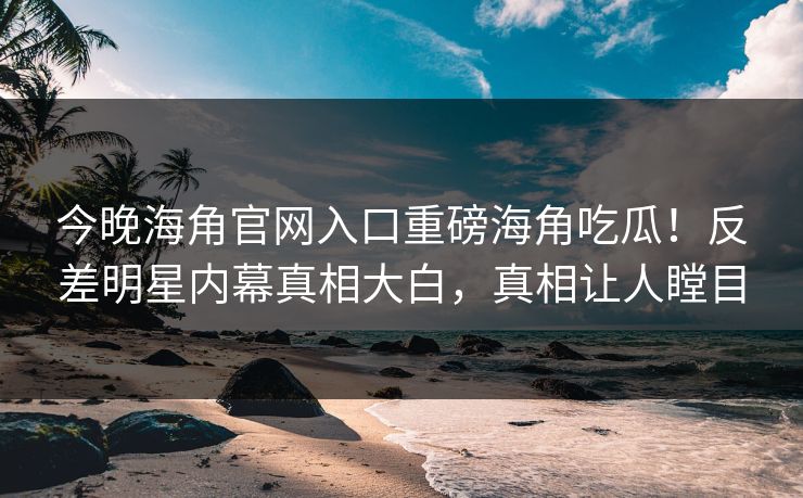 今晚海角官网入口重磅海角吃瓜！反差明星内幕真相大白，真相让人瞠目