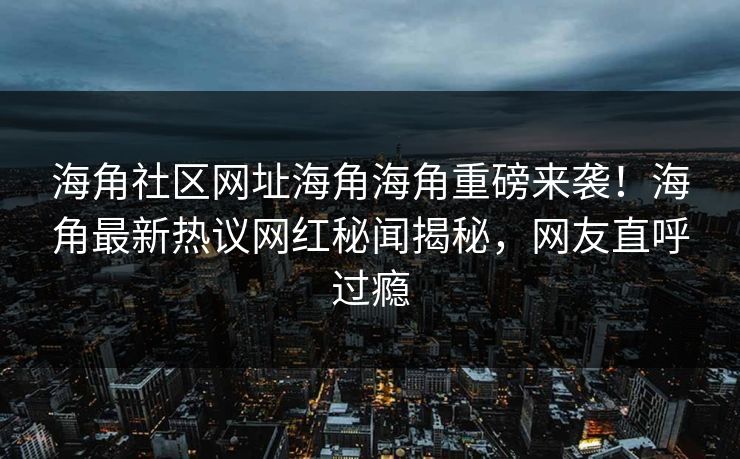 海角社区网址海角海角重磅来袭！海角最新热议网红秘闻揭秘，网友直呼过瘾