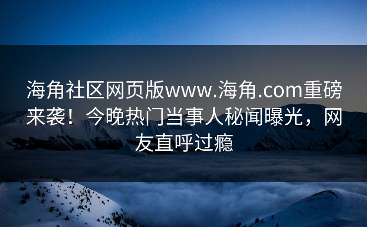 海角社区网页版www.海角.com重磅来袭！今晚热门当事人秘闻曝光，网友直呼过瘾