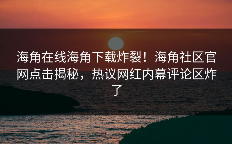 海角在线海角下载炸裂！海角社区官网点击揭秘，热议网红内幕评论区炸了