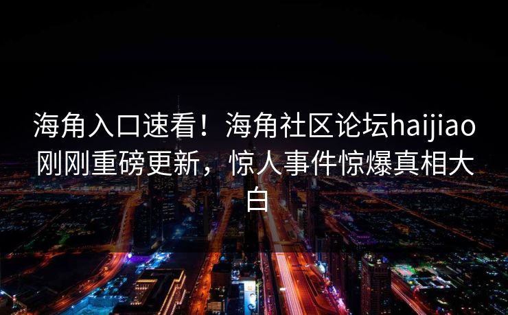 海角入口速看！海角社区论坛haijiao刚刚重磅更新，惊人事件惊爆真相大白