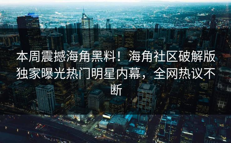 本周震撼海角黑料！海角社区破解版独家曝光热门明星内幕，全网热议不断