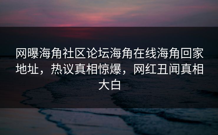 网曝海角社区论坛海角在线海角回家地址，热议真相惊爆，网红丑闻真相大白