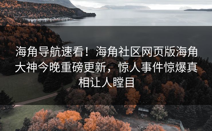海角导航速看！海角社区网页版海角大神今晚重磅更新，惊人事件惊爆真相让人瞠目