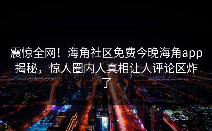 震惊全网！海角社区免费今晚海角app揭秘，惊人圈内人真相让人评论区炸了