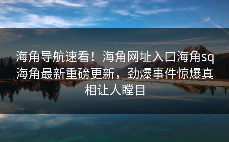 海角导航速看！海角网址入口海角sq海角最新重磅更新，劲爆事件惊爆真相让人瞠目