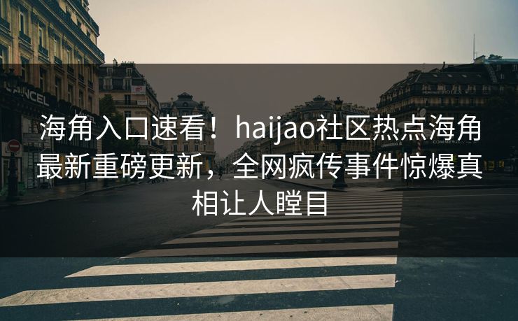 海角入口速看！haijao社区热点海角最新重磅更新，全网疯传事件惊爆真相让人瞠目