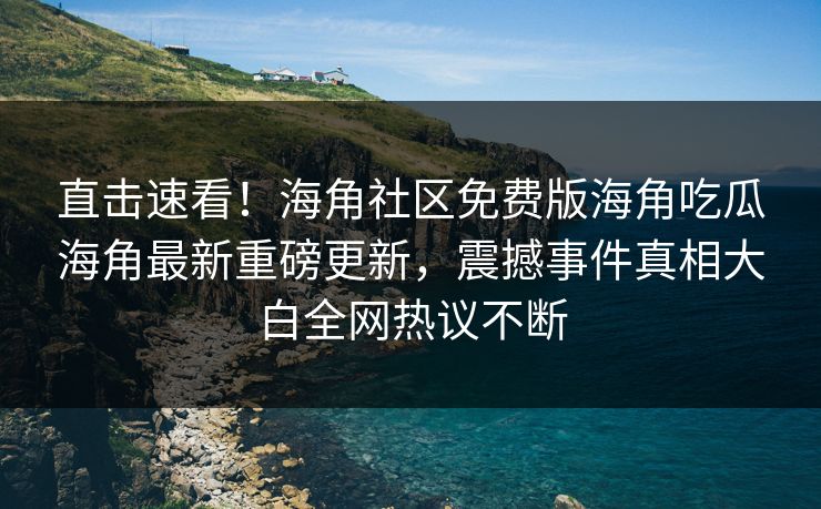 直击速看！海角社区免费版海角吃瓜海角最新重磅更新，震撼事件真相大白全网热议不断