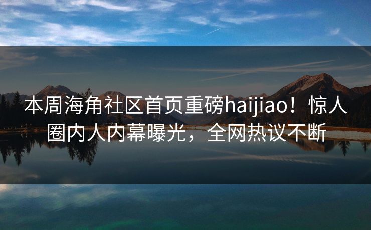 本周海角社区首页重磅haijiao！惊人圈内人内幕曝光，全网热议不断