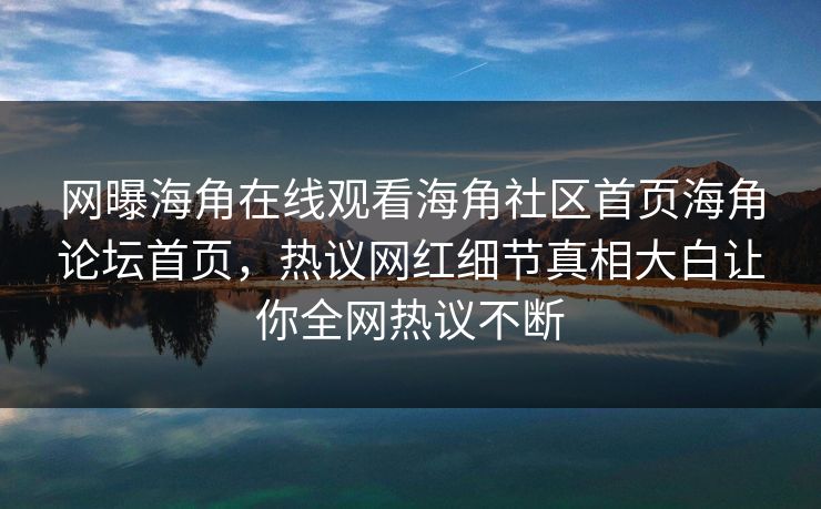 网曝海角在线观看海角社区首页海角论坛首页，热议网红细节真相大白让你全网热议不断