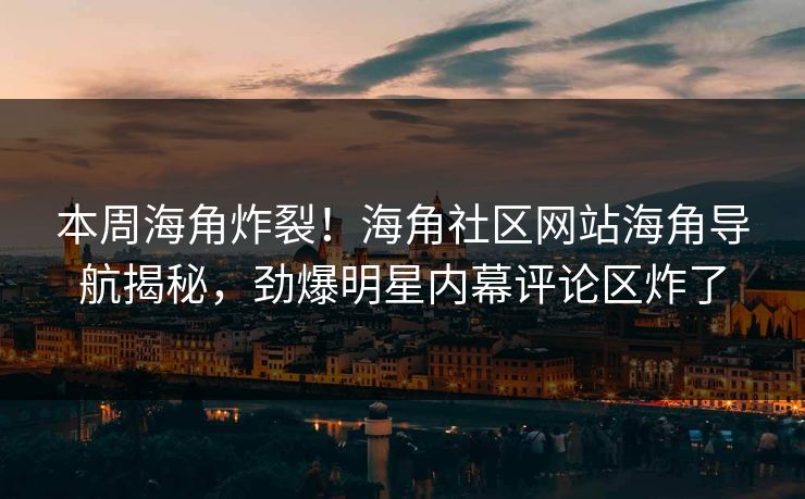 本周海角炸裂！海角社区网站海角导航揭秘，劲爆明星内幕评论区炸了