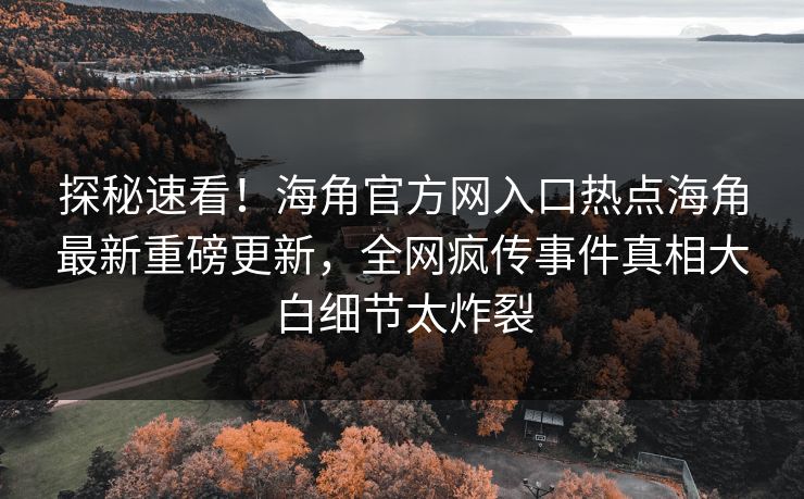 探秘速看！海角官方网入口热点海角最新重磅更新，全网疯传事件真相大白细节太炸裂