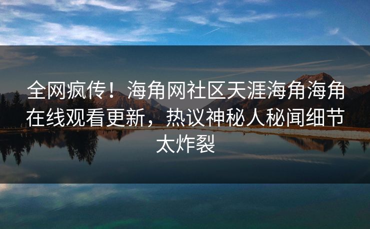 全网疯传！海角网社区天涯海角海角在线观看更新，热议神秘人秘闻细节太炸裂
