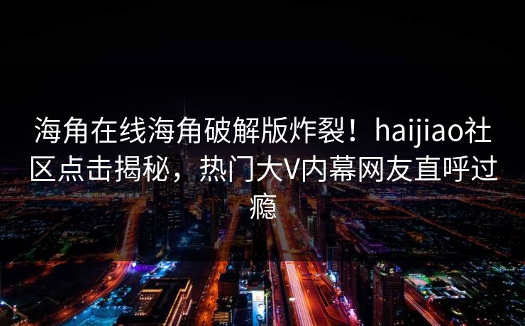海角在线海角破解版炸裂！haijiao社区点击揭秘，热门大V内幕网友直呼过瘾