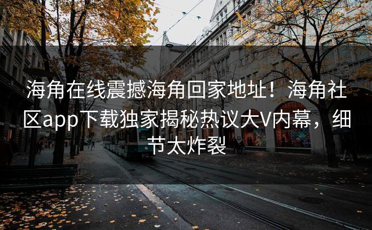 海角在线震撼海角回家地址！海角社区app下载独家揭秘热议大V内幕，细节太炸裂